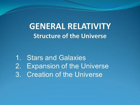 GENERAL RELATIVITY Structure of the Universe 1.Stars and Galaxies 2.Expansion of the Universe 3.Creation of the Universe.