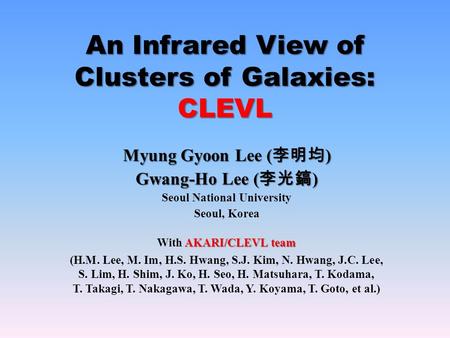 An Infrared View of Clusters of Galaxies: CLEVL Myung Gyoon Lee ( 李明均 ) Gwang-Ho Lee ( 李光鎬 ) Seoul National University Seoul, Korea AKARI/CLEVL team With.