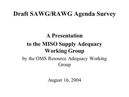 Draft SAWG/RAWG Agenda Survey A Presentation to the MISO Supply Adequacy Working Group by the OMS Resource Adequacy Working Group August 16, 2004.