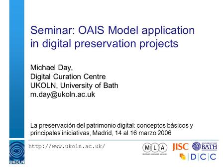 Seminar: OAIS Model application in digital preservation projects Michael Day, Digital Curation Centre UKOLN, University of Bath.