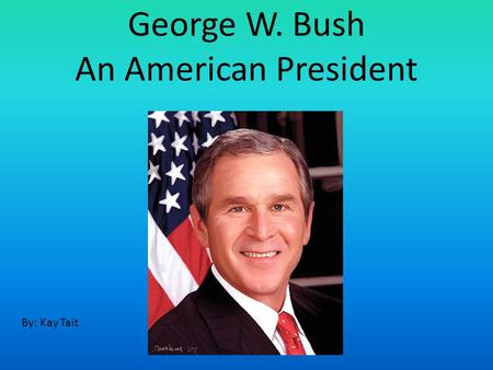 George W. Bush An American President By: Kay Tait.