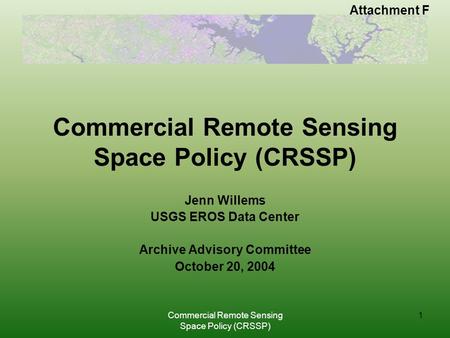 Attachment F Commercial Remote Sensing Space Policy (CRSSP) 1 Jenn Willems USGS EROS Data Center Archive Advisory Committee October 20, 2004.