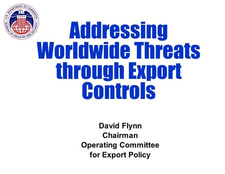 Addressing Worldwide Threats through Export Controls David Flynn Chairman Operating Committee for Export Policy.