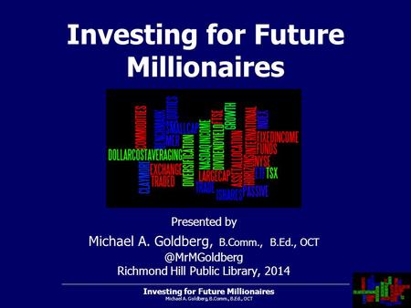 Investing for Future Millionaires Michael A. Goldberg, B.Comm., B.Ed., OCT Presented by Michael A. Goldberg, B.Comm., B.Ed., Richmond.