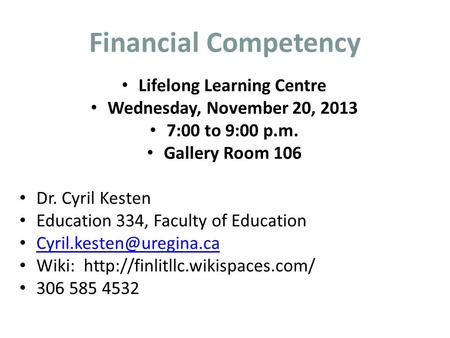 Financial Competency Lifelong Learning Centre Wednesday, November 20, 2013 7:00 to 9:00 p.m. Gallery Room 106 Dr. Cyril Kesten Education 334, Faculty of.