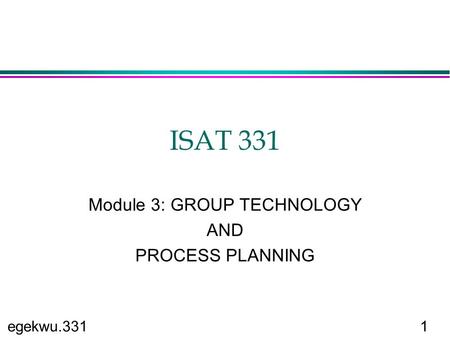 Egekwu.3311 ISAT 331 Module 3: GROUP TECHNOLOGY AND PROCESS PLANNING.