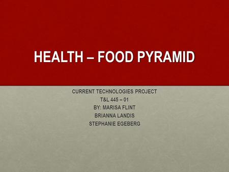 HEALTH – FOOD PYRAMID CURRENT TECHNOLOGIES PROJECT T&L 445 – 01 BY: MARISA FLINT BRIANNA LANDIS STEPHANIE EGEBERG.