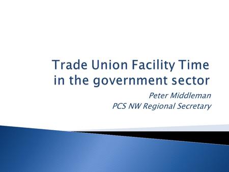 Peter Middleman PCS NW Regional Secretary.  270,000 PCS members across government and in privatised sector  National and delegated CS recognition 