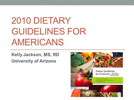 2010 DIETARY GUIDELINES FOR AMERICANS Kelly Jackson, MS, RD University of Arizona.