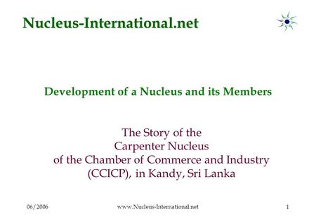 06/2006www.Nucleus-International.net1 Development of a Nucleus and its Members The Story of the Carpenter Nucleus of the Chamber of Commerce and Industry.