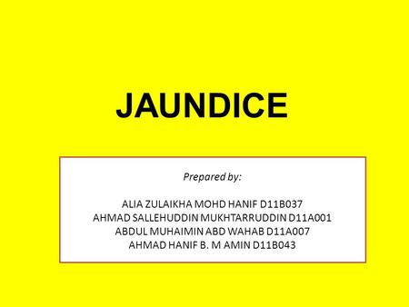 JAUNDICE Prepared by: ALIA ZULAIKHA MOHD HANIF D11B037 AHMAD SALLEHUDDIN MUKHTARRUDDIN D11A001 ABDUL MUHAIMIN ABD WAHAB D11A007 AHMAD HANIF B. M AMIN D11B043.