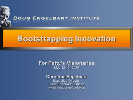 For Patty’s Visionaries May 12-13, 2010 Christina Engelbart Executive Director Doug Engelbart Institute www.dougengelbart.org Bootstrapping Innovation.