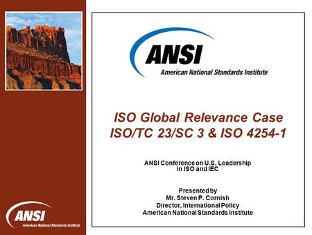 1 ANSI Conference on U.S. Leadership in ISO and IEC Presented by Mr. Steven P. Cornish Director, International Policy American National Standards Institute.