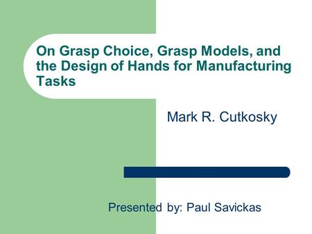 On Grasp Choice, Grasp Models, and the Design of Hands for Manufacturing Tasks Presented by: Paul Savickas Mark R. Cutkosky.