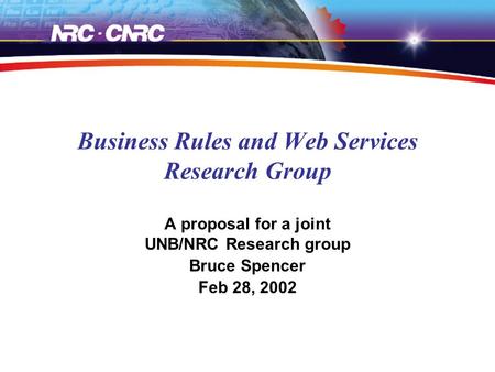 Business Rules and Web Services Research Group A proposal for a joint UNB/NRC Research group Bruce Spencer Feb 28, 2002.