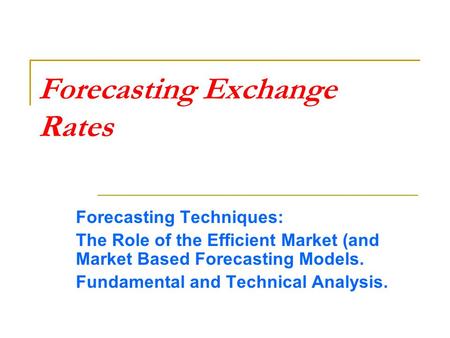 Forecasting Exchange Rates Forecasting Techniques: The Role of the Efficient Market (and Market Based Forecasting Models. Fundamental and Technical Analysis.