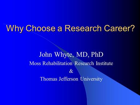 Why Choose a Research Career? John Whyte, MD, PhD Moss Rehabilitation Research Institute & Thomas Jefferson University.