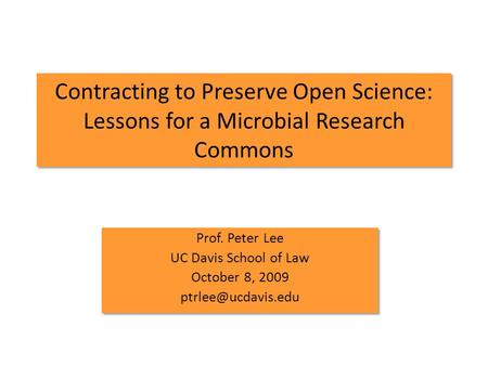 Contracting to Preserve Open Science: Lessons for a Microbial Research Commons Prof. Peter Lee UC Davis School of Law October 8, 2009