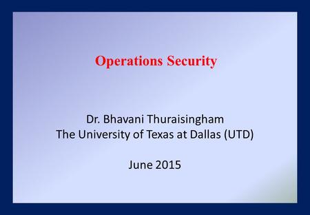 Dr. Bhavani Thuraisingham The University of Texas at Dallas (UTD) June 2015 Operations Security.