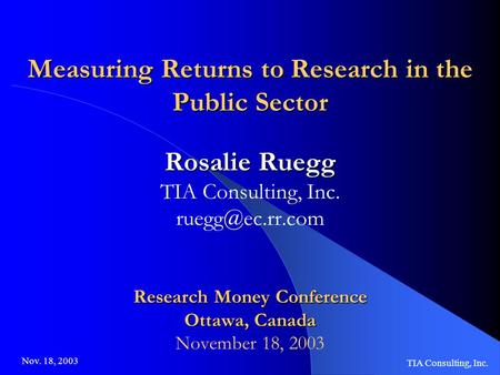 Nov. 18, 2003 TIA Consulting, Inc. Measuring Returns to Research in the Public Sector Rosalie Ruegg TIA Consulting, Inc. Research Money.