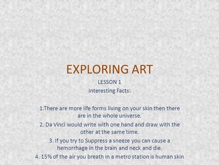 EXPLORING ART LESSON 1 Interesting Facts: 1.There are more life forms living on your skin then there are in the whole universe. 2. Da Vinci would write.