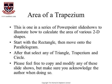 Copyright Tim Morris/St Stephen's School Area of a Trapezium This is one in a series of Powerpoint slideshows to illustrate how to calculate the area of.