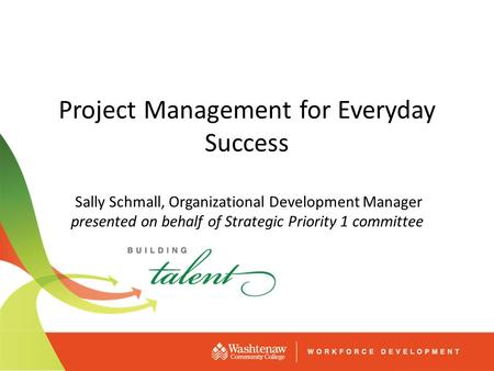 Project Management for Everyday Success Sally Schmall, Organizational Development Manager presented on behalf of Strategic Priority 1 committee.