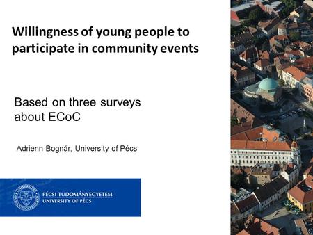 Willingness of young people to participate in community events Based on three surveys about ECoC Adrienn Bognár, University of Pécs.