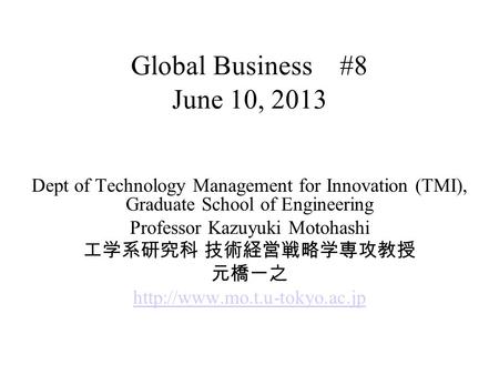 Global Business #8 June 10, 2013 Dept of Technology Management for Innovation (TMI), Graduate School of Engineering Professor Kazuyuki Motohashi 工学系研究科.