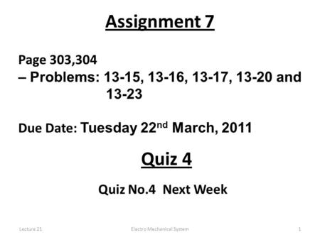 Lecture 21Electro Mechanical System1 Assignment 7 Page 303,304 – Problems: 13-15, 13-16, 13-17, 13-20 and 13-23 Due Date: Tuesday 22 nd March, 2011 Quiz.