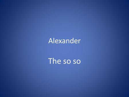 Alexander The so so. Born 356 BC Dies 323 BC Born in Macedon, son of King Philip II Someone assassinates Philip II Tutored by Aristotle Later tutored.