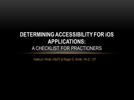 KateLyn White, MSOT & Roger O. Smith, Ph.D., OT DETERMINING ACCESSIBILITY FOR iOS APPLICATIONS: A CHECKLIST FOR PRACTIONERS.