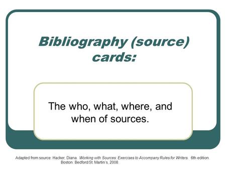 Bibliography (source) cards: The who, what, where, and when of sources. Adapted from source: Hacker, Diana. Working with Sources: Exercises to Accompany.