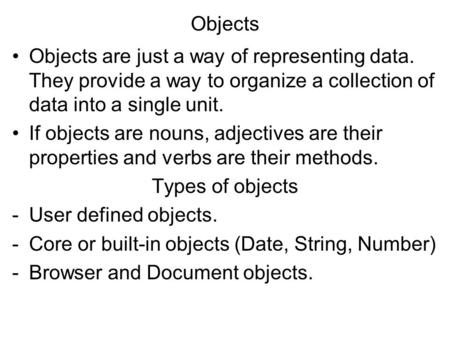 Objects Objects are just a way of representing data. They provide a way to organize a collection of data into a single unit. If objects are nouns, adjectives.