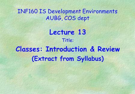 1 INF160 IS Development Environments AUBG, COS dept Lecture 13 Title: Classes: Introduction & Review (Extract from Syllabus)