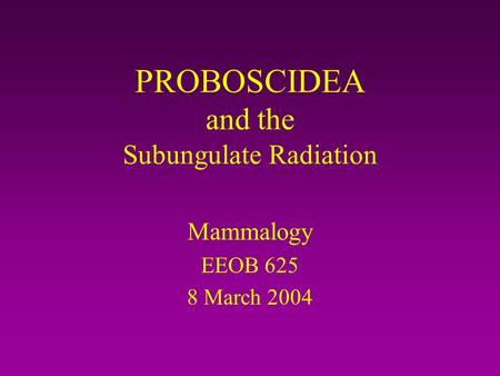 PROBOSCIDEA and the Subungulate Radiation Mammalogy EEOB 625 8 March 2004.