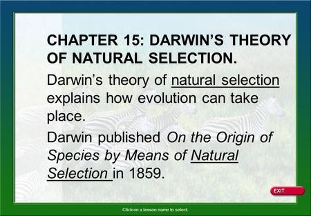 Click on a lesson name to select. CHAPTER 15: DARWIN’S THEORY OF NATURAL SELECTION. Darwin’s theory of natural selection explains how evolution can take.