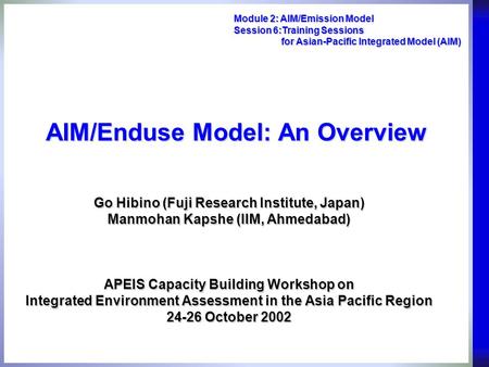 AIM/Enduse Model: An Overview Go Hibino (Fuji Research Institute, Japan) Manmohan Kapshe (IIM, Ahmedabad) APEIS Capacity Building Workshop on Integrated.