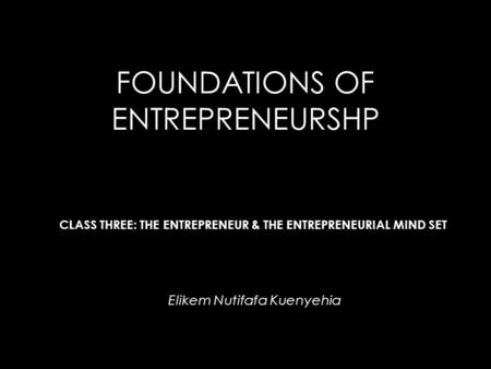 FOUNDATIONS OF ENTREPRENEURSHP Elikem Nutifafa Kuenyehia CLASS THREE: THE ENTREPRENEUR & THE ENTREPRENEURIAL MIND SET.