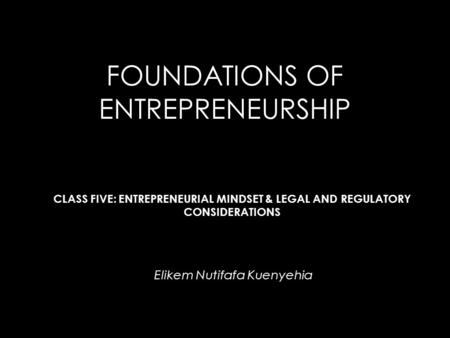 FOUNDATIONS OF ENTREPRENEURSHIP Elikem Nutifafa Kuenyehia CLASS FIVE: ENTREPRENEURIAL MINDSET & LEGAL AND REGULATORY CONSIDERATIONS.