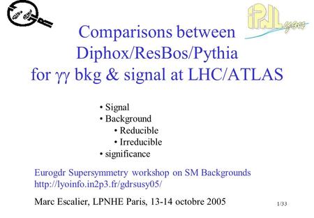 1/33 Comparisons between Diphox/ResBos/Pythia for  bkg & signal at LHC/ATLAS Marc Escalier, LPNHE Paris, 13-14 octobre 2005 Eurogdr Supersymmetry workshop.