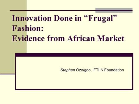 Innovation Done in “ Frugal ” Fashion: Evidence from African Market Stephen Ozoigbo, IFTIIN Foundation.