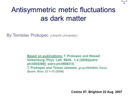 Antisymmetric metric fluctuations as dark matter By Tomislav Prokopec (Utrecht University) Cosmo 07, Brighton 22 Aug 2007 ˚1˚ Based on publications: T.