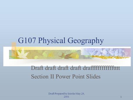 Draft Prepared by Isiorho May 29, 20011 G107 Physical Geography Draft draft draft draft drafffffffffffftttt Section II Power Point Slides.