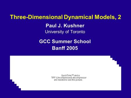 Three-Dimensional Dynamical Models, 2 Paul J. Kushner University of Toronto GCC Summer School Banff 2005.