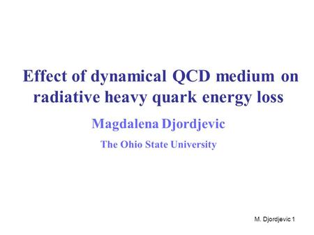 M. Djordjevic 1 Effect of dynamical QCD medium on radiative heavy quark energy loss Magdalena Djordjevic The Ohio State University.