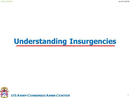 US Army Combined Arms Center UNCLASSIFIEDAs of 13 JAN 09 1 Understanding Insurgencies.