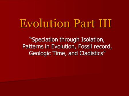 Evolution Part III “Speciation through Isolation, Patterns in Evolution, Fossil record, Geologic Time, and Cladistics”