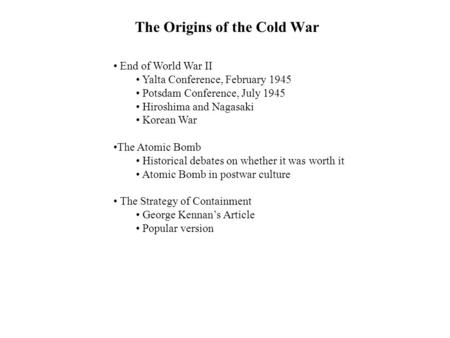 The Origins of the Cold War End of World War II Yalta Conference, February 1945 Potsdam Conference, July 1945 Hiroshima and Nagasaki Korean War The Atomic.