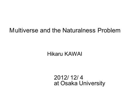 Ｍ ultiverse and the Naturalness Problem Hikaru KAWAI 2012/ 12/ 4 at Osaka University.